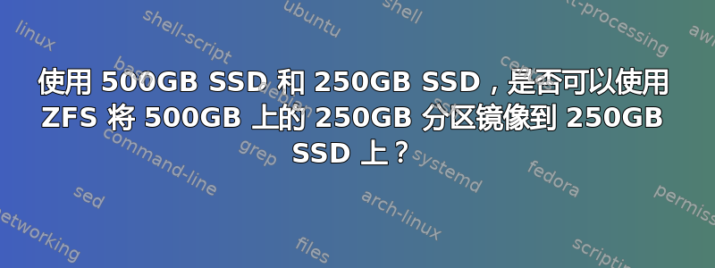 使用 500GB SSD 和 250GB SSD，是否可以使用 ZFS 将 500GB 上的 250GB 分区镜像到 250GB SSD 上？