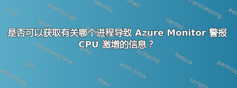 是否可以获取有关哪个进程导致 Azure Monitor 警报 CPU 激增的信息？