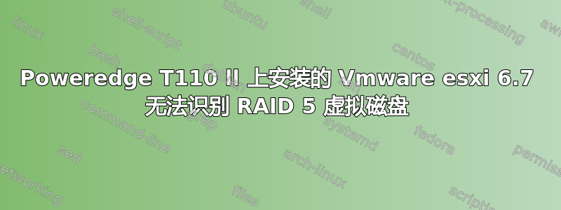 Poweredge T110 ll 上安装的 Vmware esxi 6.7 无法识别 RAID 5 虚拟磁盘