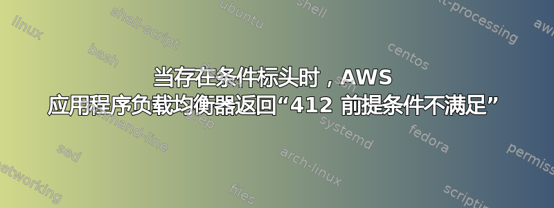 当存在条件标头时，AWS 应用程序负载均衡器返回“412 前提条件不满足”