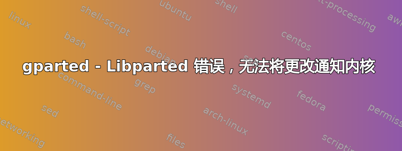 gparted - Libparted 错误，无法将更改通知内核