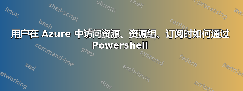 用户在 Azure 中访问资源、资源组、订阅时如何通过 Powershell