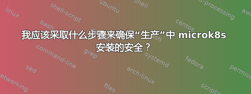 我应该采取什么步骤来确保“生产”中 microk8s 安装的安全？