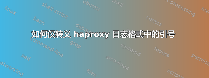 如何仅转义 haproxy 日志格式中的引号