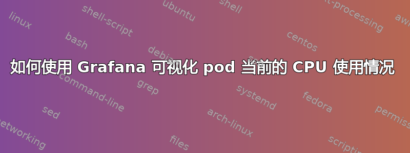 如何使用 Grafana 可视化 pod 当前的 CPU 使用情况