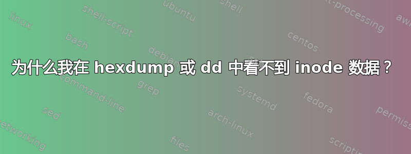 为什么我在 hexdump 或 dd 中看不到 inode 数据？