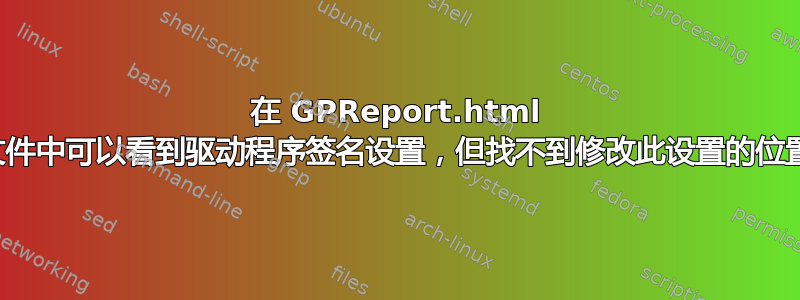 在 GPReport.html 文件中可以看到驱动程序签名设置，但找不到修改此设置的位置