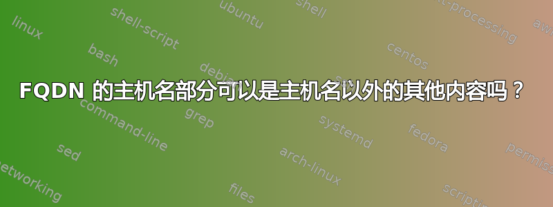 FQDN 的主机名部分可以是主机名以外的其他内容吗？