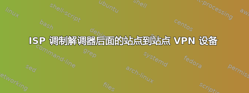 ISP 调制解调器后面的站点到站点 VPN 设备