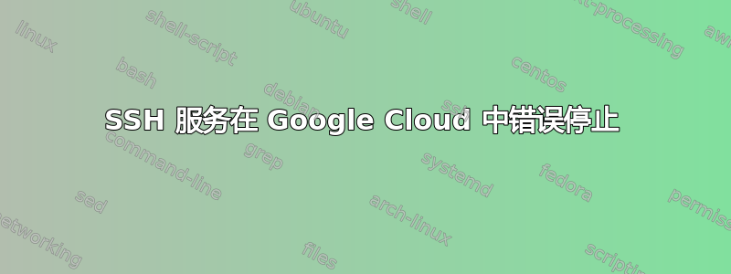 SSH 服务在 Google Cloud 中错误停止