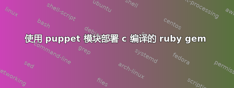 使用 puppet 模块部署 c 编译的 ruby​​ gem