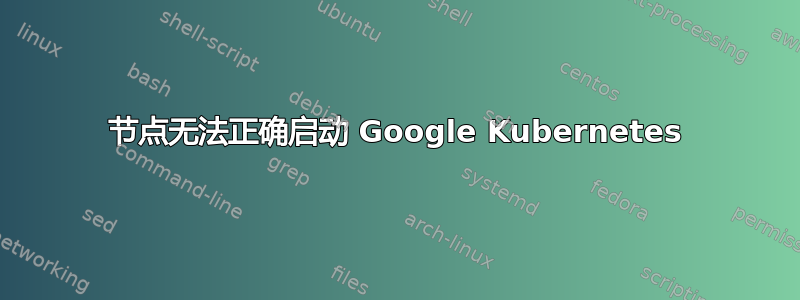 节点无法正确启动 Google Kubernetes