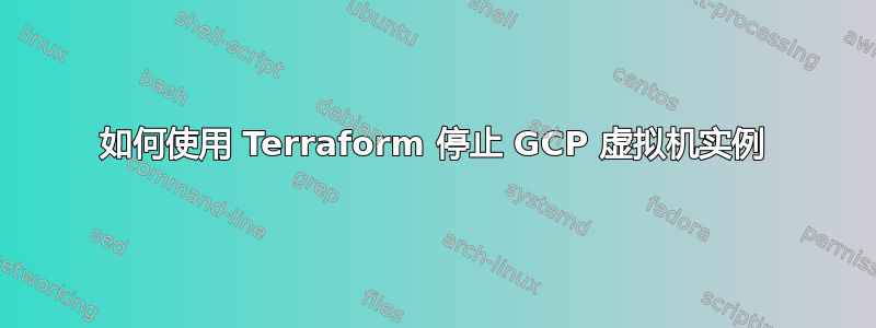 如何使用 Terraform 停止 GCP 虚拟机实例