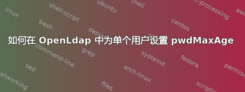 如何在 OpenLdap 中为单个用户设置 pwdMaxAge