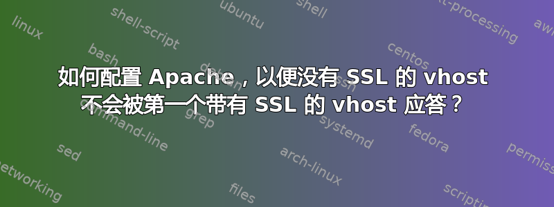 如何配置 Apache，以便没有 SSL 的 vhost 不会被第一个带有 SSL 的 vhost 应答？