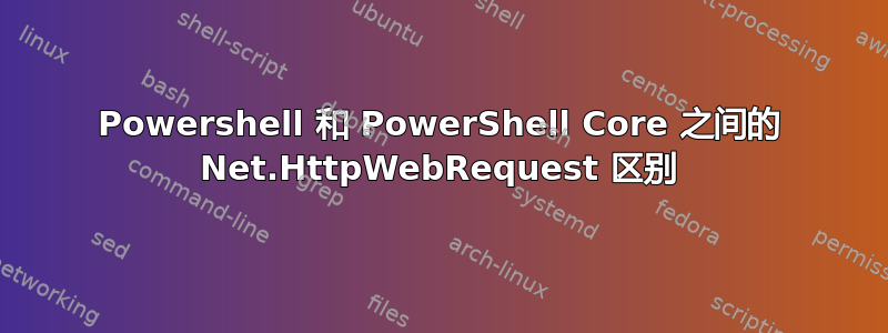 Powershell 和 PowerShell Core 之间的 Net.HttpWebRequest 区别