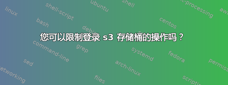 您可以限制登录 s3 存储桶的操作吗？