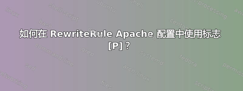 如何在 RewriteRule Apache 配置中使用标志 [P]？