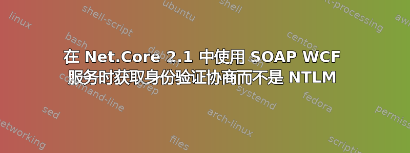 在 Net.Core 2.1 中使用 SOAP WCF 服务时获取身份验证协商而不是 NTLM