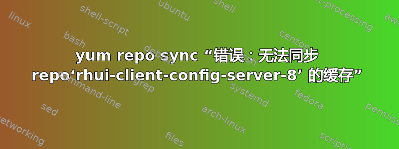 yum repo sync “错误：无法同步 repo‘rhui-client-config-server-8’ 的缓存”