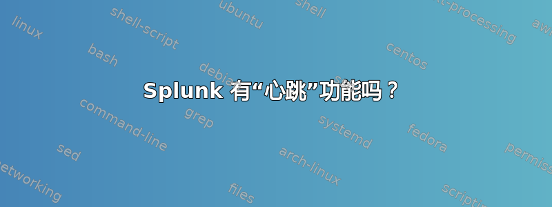 Splunk 有“心跳”功能吗？