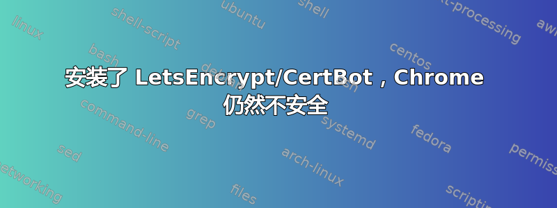 安装了 LetsEncrypt/CertBot，Chrome 仍然不安全