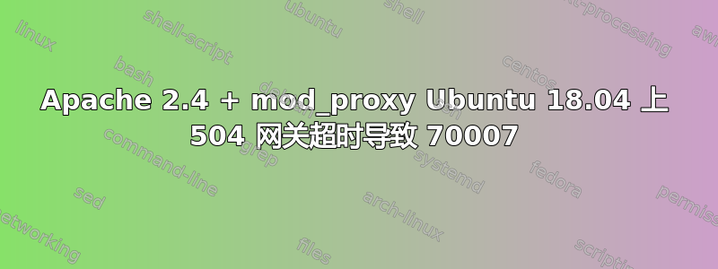 Apache 2.4 + mod_proxy Ubuntu 18.04 上 504 网关超时导致 70007