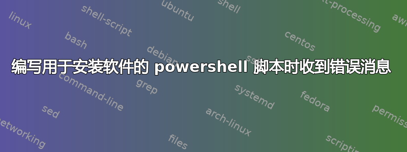 编写用于安装软件的 powershell 脚本时收到错误消息