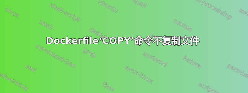 Dockerfile‘COPY’命令不复制文件