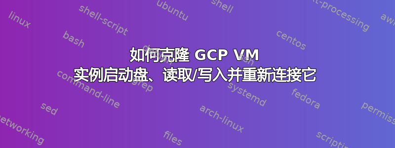 如何克隆 GCP VM 实例启动盘、读取/写入并重新连接它