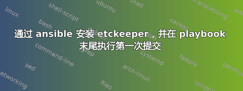 通过 ansible 安装 etckeeper，并在 playbook 末尾执行第一次提交