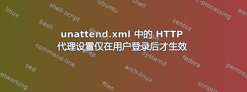 unattend.xml 中的 HTTP 代理设置仅在用户登录后才生效