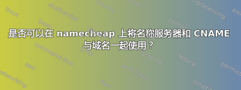 是否可以在 namecheap 上将名称服务器和 CNAME 与域名一起使用？