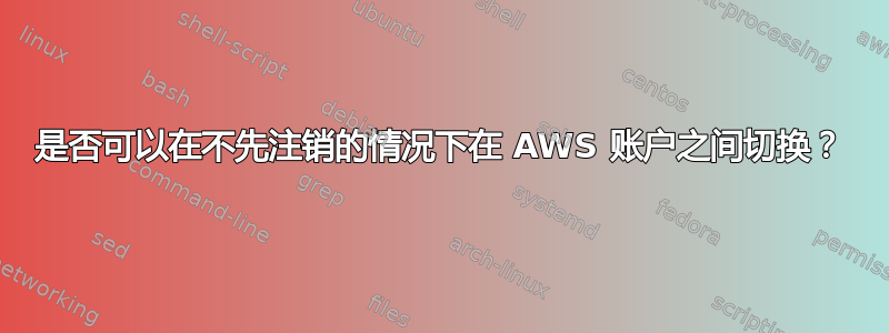 是否可以在不先注销的情况下在 AWS 账户之间切换？