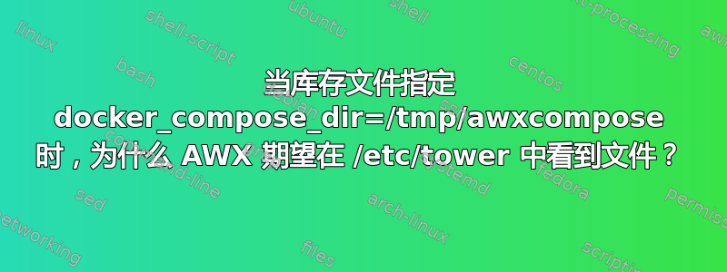 当库存文件指定 docker_compose_dir=/tmp/awxcompose 时，为什么 AWX 期望在 /etc/tower 中看到文件？