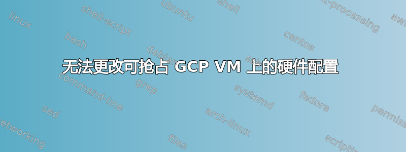 无法更改可抢占 GCP VM 上的硬件配置