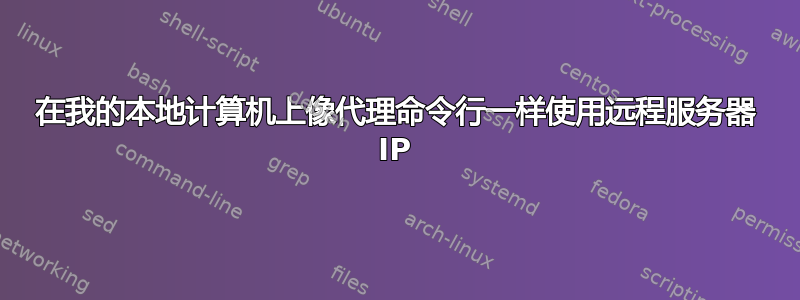 在我的本地计算机上像代理命令行一样使用远程服务器 IP