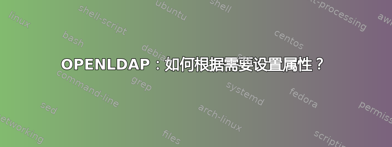 OPENLDAP：如何根据需要设置属性？