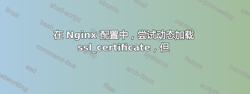 在 Nginx 配置中，尝试动态加载 ssl_certificate，但