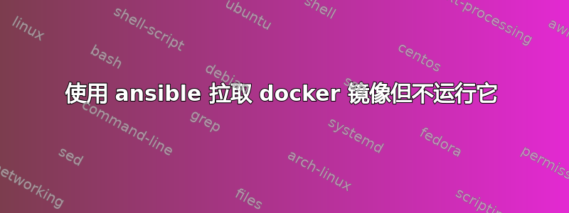 使用 ansible 拉取 docker 镜像但不运行它