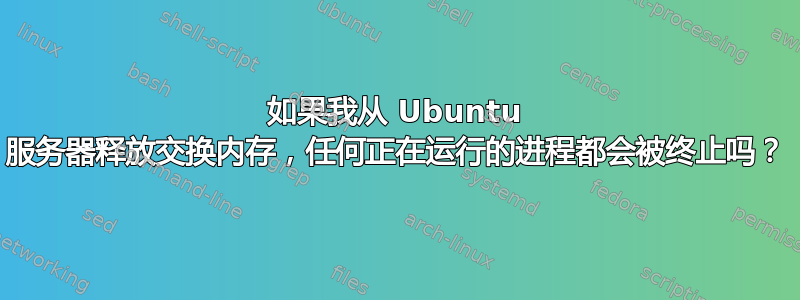 如果我从 Ubuntu 服务器释放交换内存，任何正在运行的进程都会被终止吗？