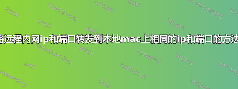 将远程内网ip和端口转发到本地mac上相同的ip和端口的方法