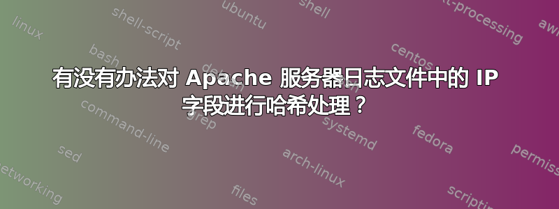 有没有办法对 Apache 服务器日志文件中的 IP 字段进行哈希处理？