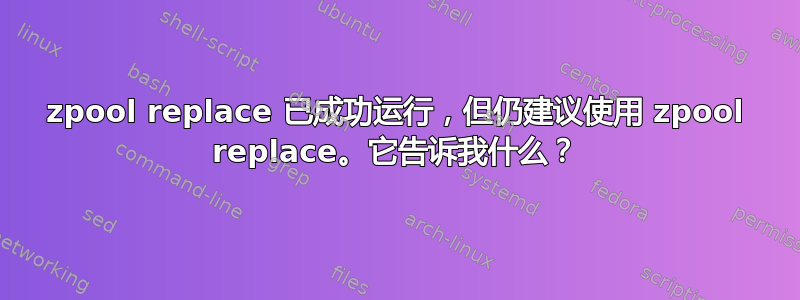 zpool replace 已成功运行，但仍建议使用 zpool replace。它告诉我什么？