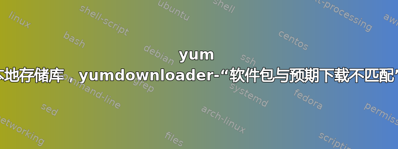 yum 本地存储库，yumdownloader-“软件包与预期下载不匹配”