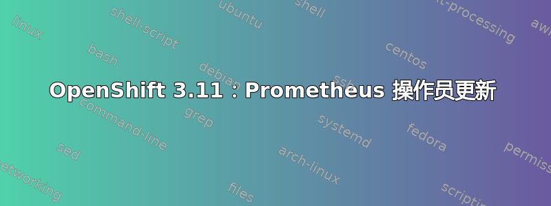 OpenShift 3.11：Prometheus 操作员更新