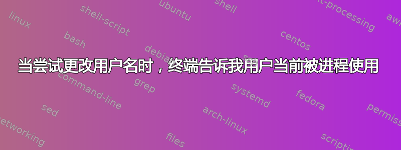 当尝试更改用户名时，终端告诉我用户当前被进程使用