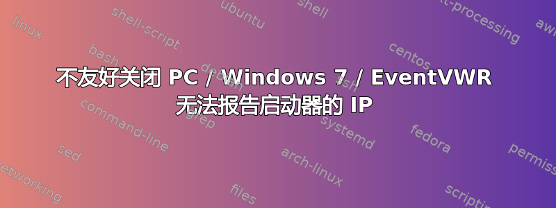 不友好关闭 PC / Windows 7 / EventVWR 无法报告启动器的 IP