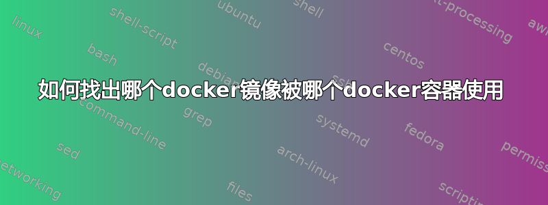 如何找出哪个docker镜像被哪个docker容器使用