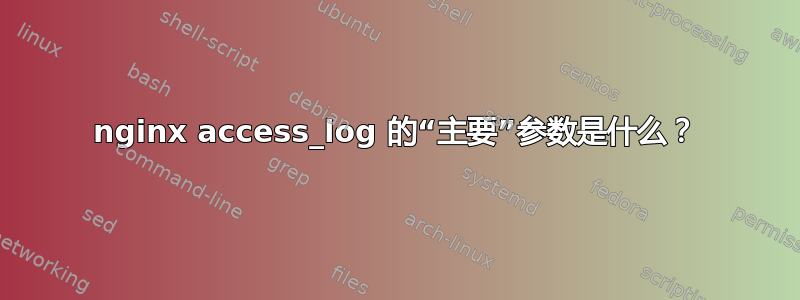 nginx access_log 的“主要”参数是什么？